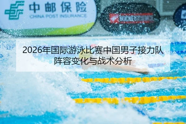 2026年国际游泳比赛中国男子接力队阵容变化与战术分析