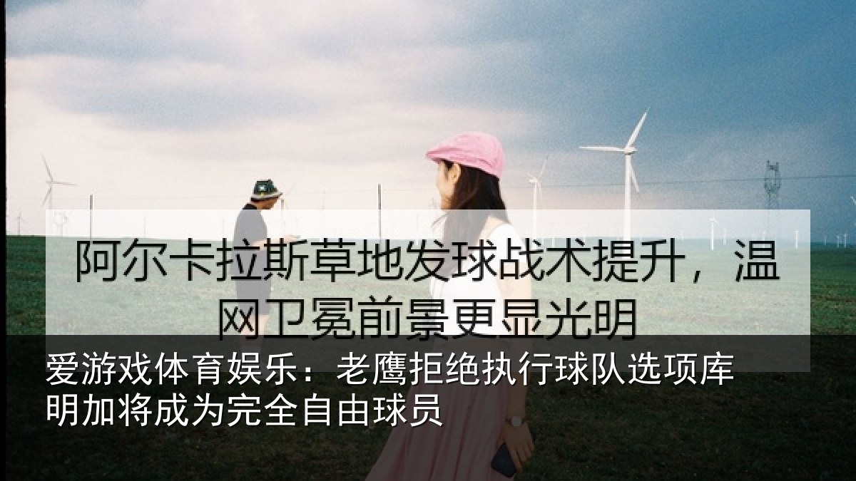 爱游戏体育娱乐：老鹰拒绝执行球队选项库明加将成为完全自由球员