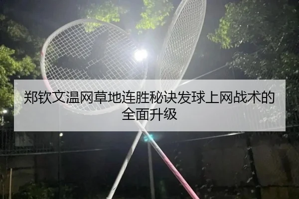 郑钦文温网草地连胜秘诀发球上网战术的全面升级