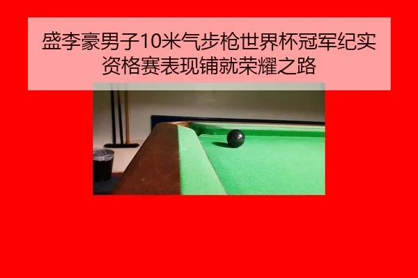 盛李豪男子10米气步枪世界杯冠军纪实 资格赛表现铺就荣耀之路