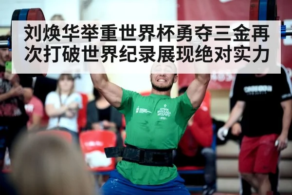 刘焕华举重世界杯勇夺三金再次打破世界纪录展现绝对实力